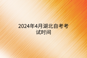 2024年4月湖北自考考试时间