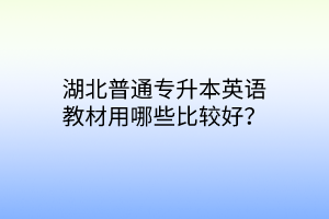 湖北普通专升本英语教材用哪些比较好？