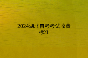 2024湖北自考考试收费标准