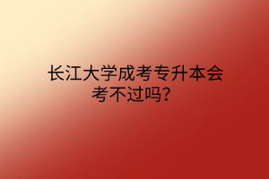 长江大学成考专升本会考不过吗？