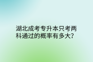 湖北成考专升本只考两科通过的概率有多大？