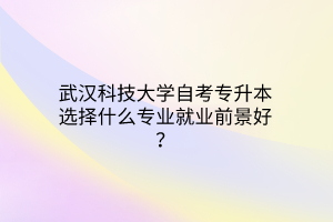 武汉科技大学自考专升本选择什么专业就业前景好？