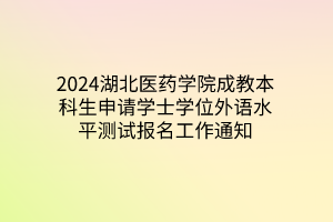 2024湖北医药学院成教本科生申请学士学位外语水平测试报名工作通知