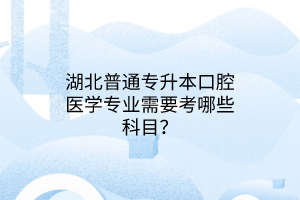 湖北普通专升本口腔医学专业需要考哪些科目？