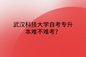 武汉科技大学自考专升本难不难考？