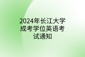 2024年长江大学成考学位英语考试通知