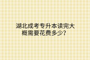 湖北成考专升本读完大概需要花费多少？