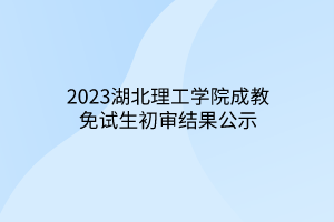 2023湖北理工学院成教免试生初审结果公示
