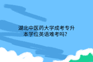 湖北中医药大学成考专升本学位英语难考吗？