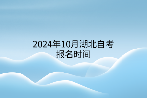 2024年10月湖北自考报名时间