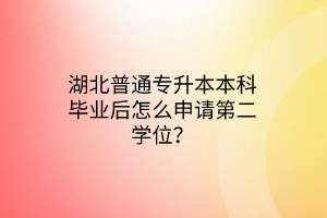 湖北普通专升本本科毕业后怎么申请第二学位？