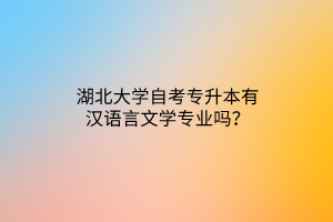 湖北大学自考专升本有汉语言文学专业吗？