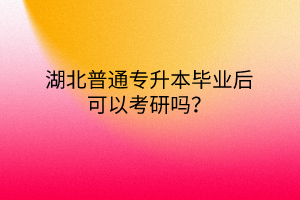 湖北普通专升本毕业后可以考研吗？