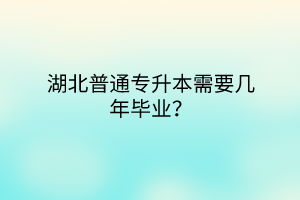 湖北普通专升本需要几年毕业？