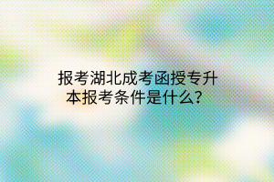 报考湖北成考函授专升本报考条件是什么？