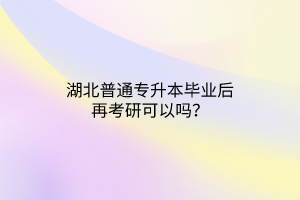 湖北普通专升本毕业后再考研可以吗？