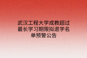 武汉工程大学成教超过最长学习期限拟退学名单预警公告