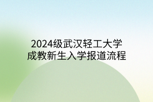 2024级武汉轻工大学成教新生入学报道流程