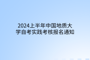 2024上半年中国地质大学自考实践考核报名通知