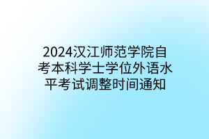 2024汉江师范学院自考本科学士学位外语水平考试调整时间通知