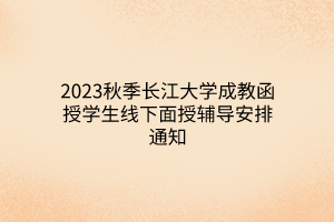 2023秋季长江大学成教函授学生线下面授辅导安排通知