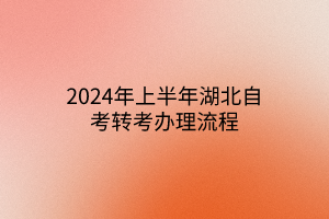 2024年上半年湖北自考转考办理流程