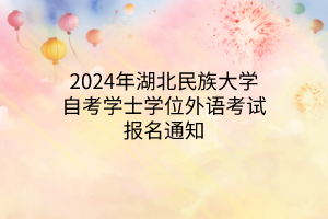 2024年湖北民族大学自考学士学位外语考试报名通知