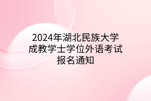 2024年湖北民族大学成教学士学位外语考试报名通知