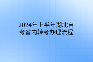 2024年上半年湖北自考省内转考办理流程