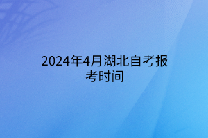 2024年4月湖北自考报考时间