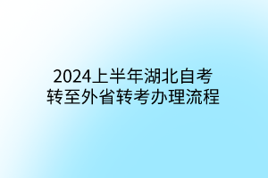 2024上半年湖北自考转至外省转考办理流程