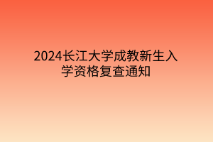 2024长江大学成教新生入学资格复查通知