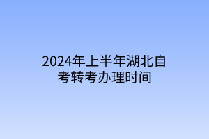 2024年上半年湖北自考转考办理时间