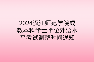 2024汉江师范学院成教本科学士学位外语水平考试调整时间通知