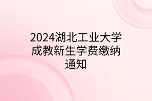 2024湖北工业大学成教新生学费缴纳通知