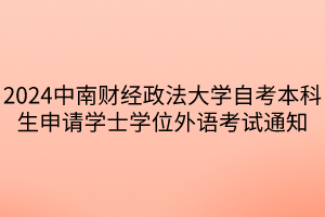 2024中南财经政法大学自考本科生申请学士学位外语考试通知