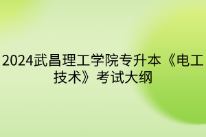 2024武昌理工学院专升本《电工技术》考试大纲