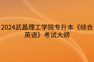 2024武昌理工学院专升本《综合英语》考试大纲