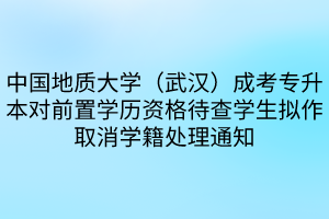 中国地质大学（武汉）成考专升本对前置学历资格待查学生拟作取消学籍处理通知