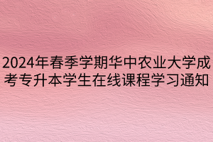 2024年春季学期华中农业大学成考专升本学生在线课程学习通知