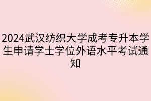 2024武汉纺织大学成考专升本学生申请学士学位外语水平考试通知