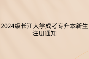 2024级长江大学成考专升本新生注册通知