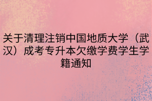 关于清理注销中国地质大学（武汉）成考专升本欠缴学费学生学籍通知