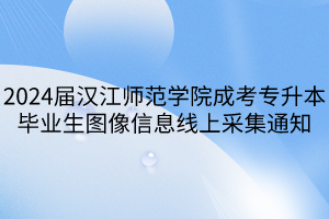 2024届汉江师范学院成考专升本毕业生图像信息线上采集通知