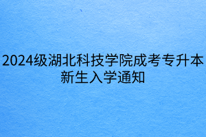 2024级湖北科技学院成考专升本新生入学通知