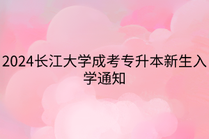 2024长江大学成考专升本新生入学通知