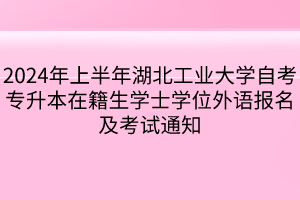 2024年上半年湖北工业大学自考专升本在籍生学士学位外语报名及考试通知