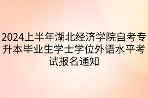 2024上半年湖北经济学院自考专升本毕业生学士学位外语水平考试报名通知