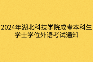 2024年湖北科技学院成考本科生学士学位外语考试通知