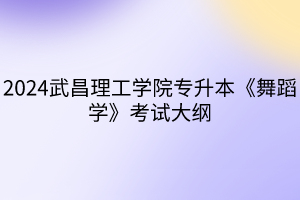 2024武昌理工学院专升本《舞蹈学》考试大纲